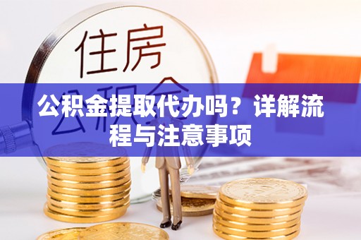 平南公积金提取代办吗？详解流程与注意事项