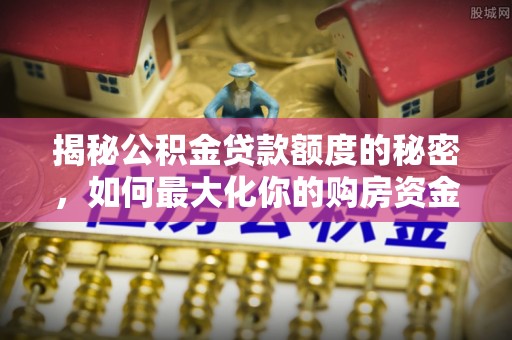 平南揭秘公积金贷款额度的秘密，如何最大化你的购房资金