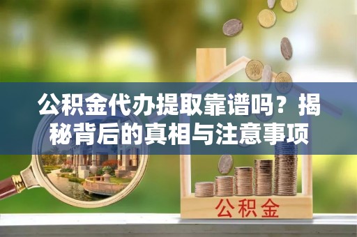 平南公积金代办提取靠谱吗？揭秘背后的真相与注意事项