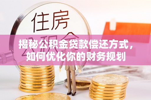 平南揭秘公积金贷款偿还方式，如何优化你的财务规划