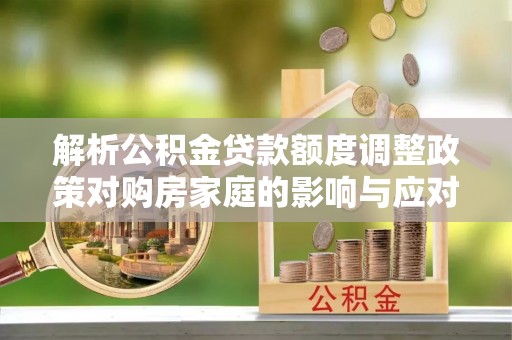 平南解析公积金贷款额度调整政策对购房家庭的影响与应对策略