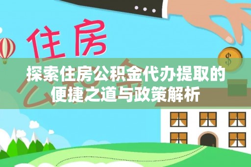 平南探索住房公积金代办提取的便捷之道与政策解析