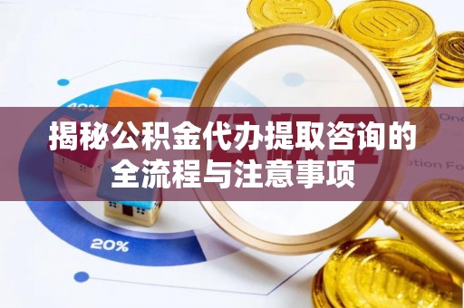 平南揭秘公积金代办提取咨询的全流程与注意事项