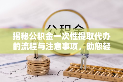 平南揭秘公积金一次性提取代办的流程与注意事项，助您轻松搞定财务规划