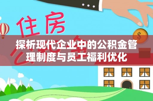 平南探析现代企业中的公积金管理制度与员工福利优化