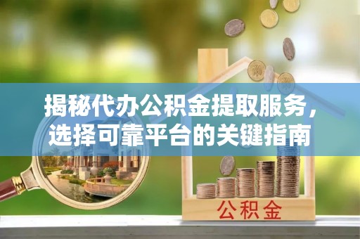 平南揭秘代办公积金提取服务，选择可靠平台的关键指南