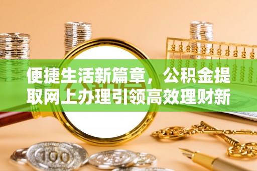 平南便捷生活新篇章，公积金提取网上办理引领高效理财新趋势