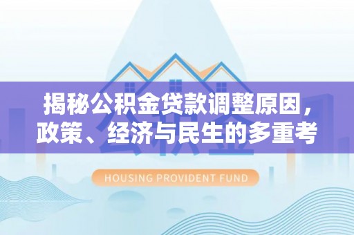平南揭秘公积金贷款调整原因，政策、经济与民生的多重考量
