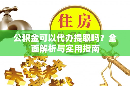 平南公积金可以代办提取吗？全面解析与实用指南
