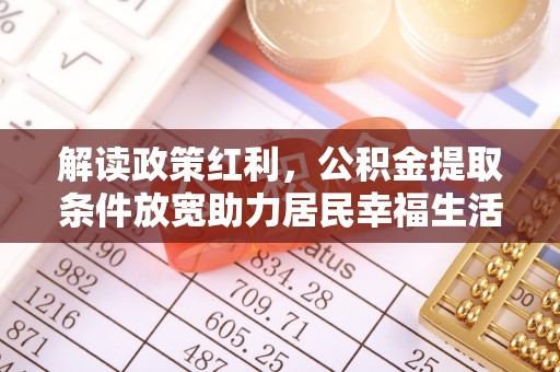 平南解读政策红利，公积金提取条件放宽助力居民幸福生活