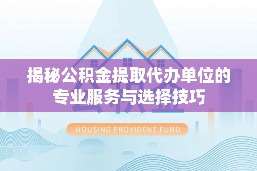 平南揭秘公积金提取代办单位的专业服务与选择技巧
