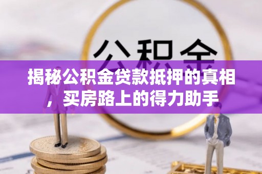 平南揭秘公积金贷款抵押的真相，买房路上的得力助手
