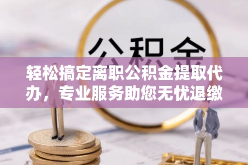 平南轻松搞定离职公积金提取代办，专业服务助您无忧退缴