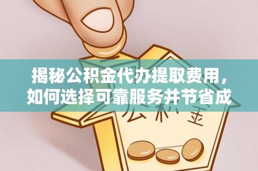平南揭秘公积金代办提取费用，如何选择可靠服务并节省成本