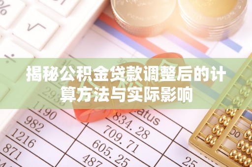 平南揭秘公积金贷款调整后的计算方法与实际影响