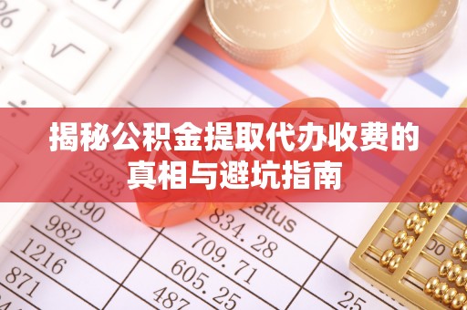 平南揭秘公积金提取代办收费的真相与避坑指南