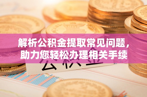 平南解析公积金提取常见问题，助力您轻松办理相关手续