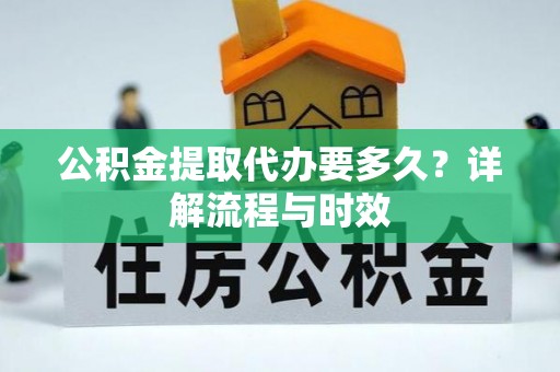 平南公积金提取代办要多久？详解流程与时效