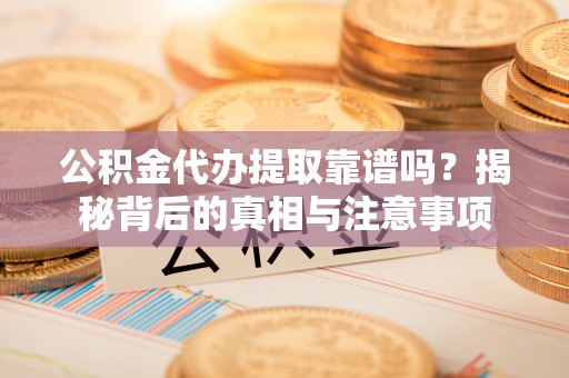 平南公积金代办提取靠谱吗？揭秘背后的真相与注意事项