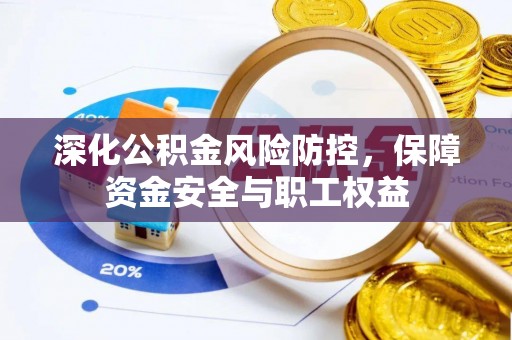 平南深化公积金风险防控，保障资金安全与职工权益