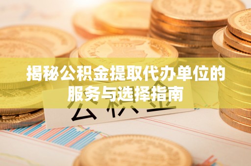 平南揭秘公积金提取代办单位的服务与选择指南