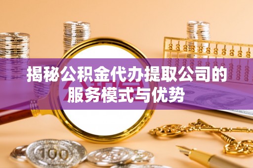 平南揭秘公积金代办提取公司的服务模式与优势