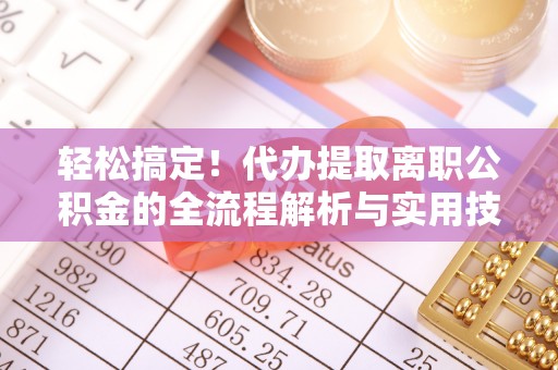 平南轻松搞定！代办提取离职公积金的全流程解析与实用技巧