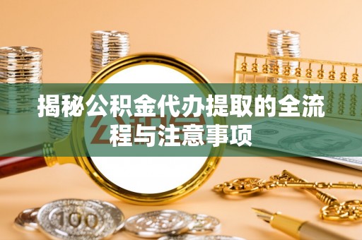 平南揭秘公积金代办提取的全流程与注意事项