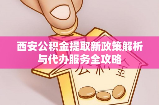 平南西安公积金提取新政策解析与代办服务全攻略
