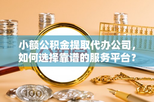 平南小额公积金提取代办公司，如何选择靠谱的服务平台？