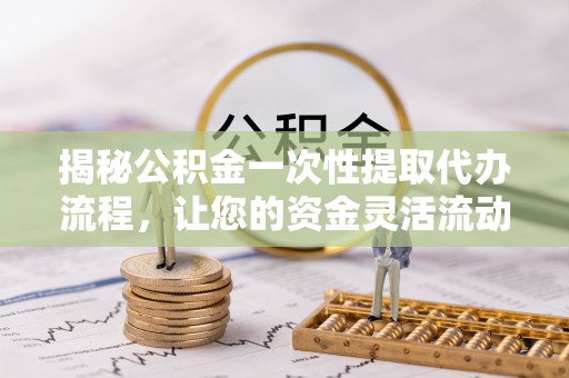 平南揭秘公积金一次性提取代办流程，让您的资金灵活流动