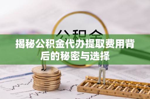 平南揭秘公积金代办提取费用背后的秘密与选择