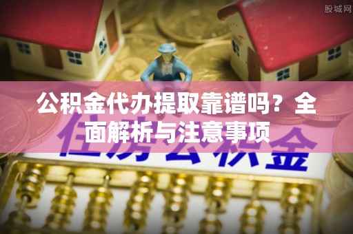 平南公积金代办提取靠谱吗？全面解析与注意事项