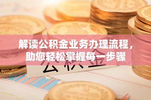 平南解读公积金业务办理流程，助您轻松掌握每一步骤