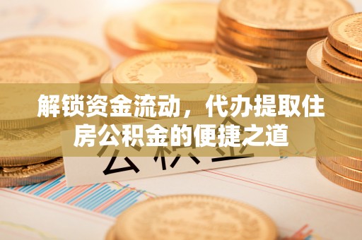 平南解锁资金流动，代办提取住房公积金的便捷之道