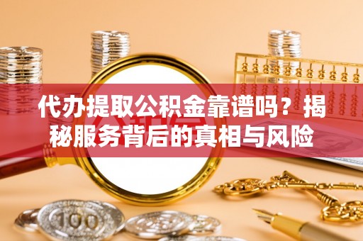 平南代办提取公积金靠谱吗？揭秘服务背后的真相与风险