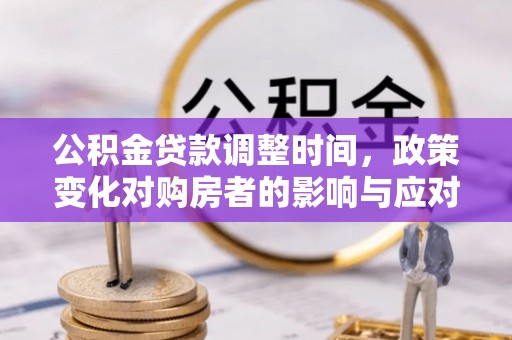 平南公积金贷款调整时间，政策变化对购房者的影响与应对策略
