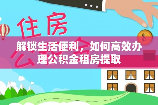 平南解锁生活便利，如何高效办理公积金租房提取