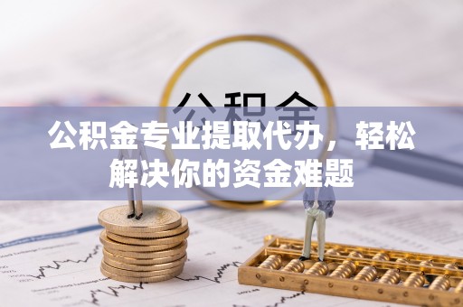 平南公积金专业提取代办，轻松解决你的资金难题