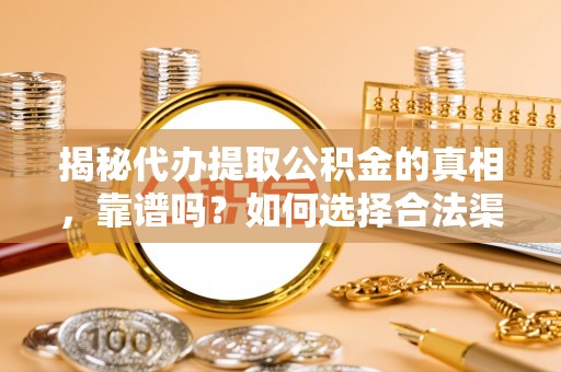 平南揭秘代办提取公积金的真相，靠谱吗？如何选择合法渠道