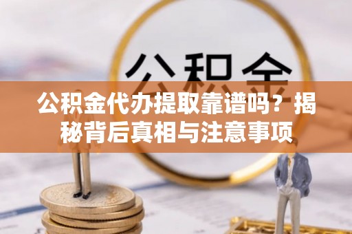 平南公积金代办提取靠谱吗？揭秘背后真相与注意事项