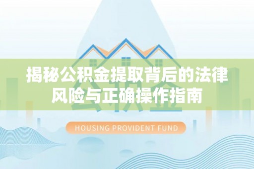 平南揭秘公积金提取背后的法律风险与正确操作指南