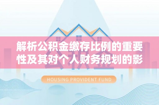 平南解析公积金缴存比例的重要性及其对个人财务规划的影响