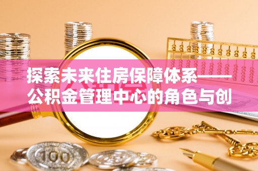 平南探索未来住房保障体系——公积金管理中心的角色与创新