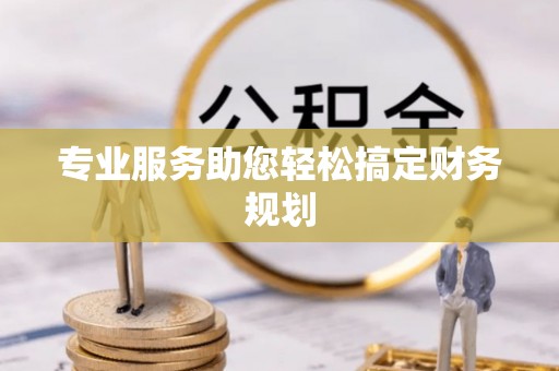 平南专业服务助您轻松搞定财务规划