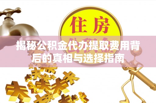 平南揭秘公积金代办提取费用背后的真相与选择指南