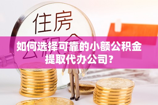 平南如何选择可靠的小额公积金提取代办公司？