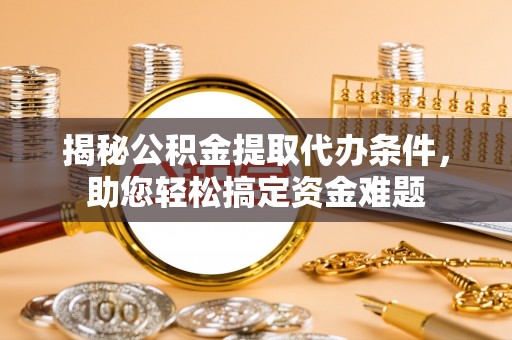平南揭秘公积金提取代办条件，助您轻松搞定资金难题