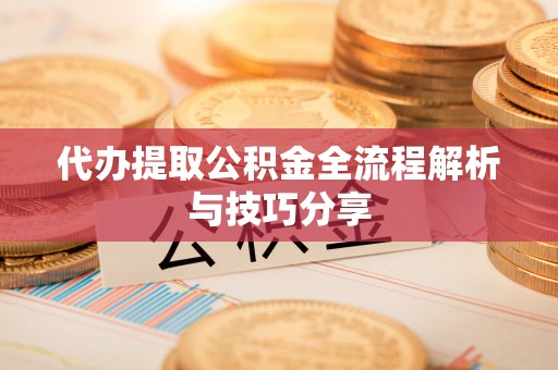 平南代办提取公积金全流程解析与技巧分享