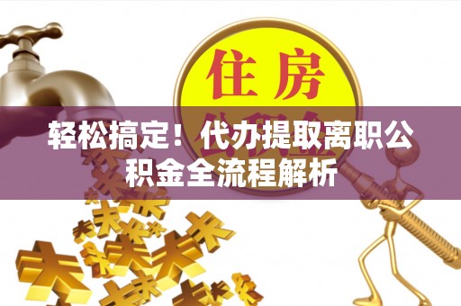 平南轻松搞定！代办提取离职公积金全流程解析